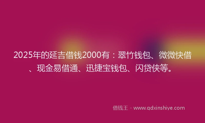2025年的延吉借钱2000有：翠竹钱包、微微快借、现金易借通、迅捷宝钱包、闪贷侠等。