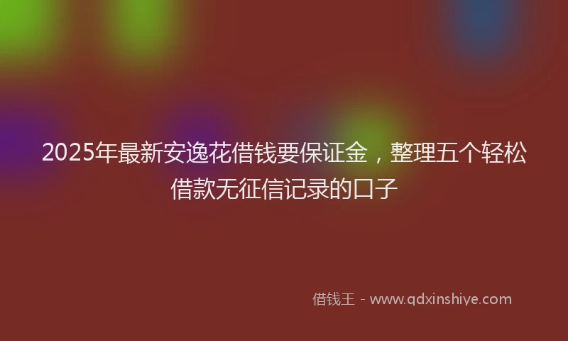 2025年最新安逸花借钱要保证金，整理五个轻松借款无征信记录的口子
