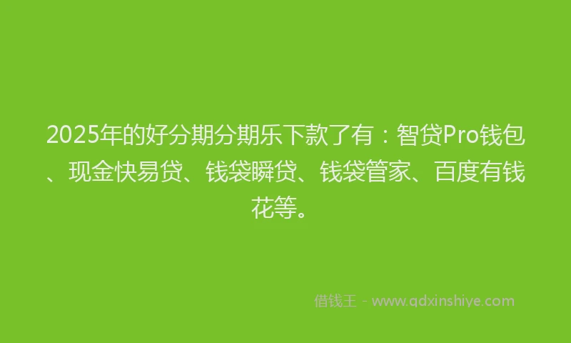 2025年的好分期分期乐下款了有：智贷Pro钱包、现金快易贷、钱袋瞬贷、钱袋管家、百度有钱花等。