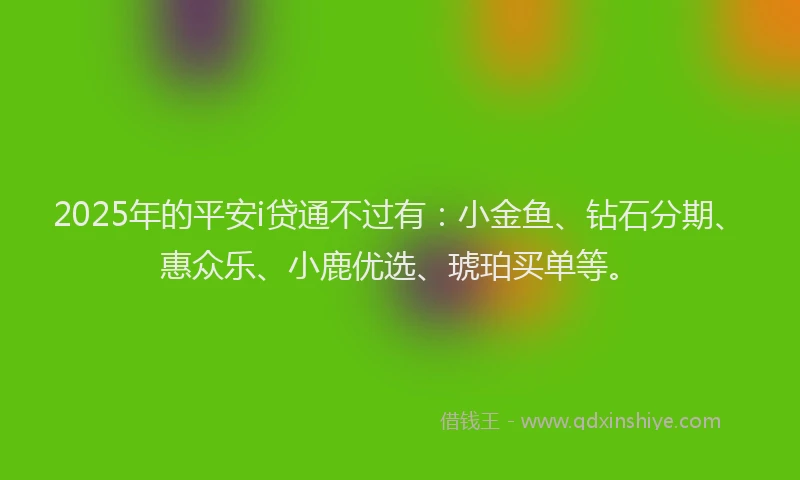 2025年的平安i贷通不过有：小金鱼、钻石分期、惠众乐、小鹿优选、琥珀买单等。