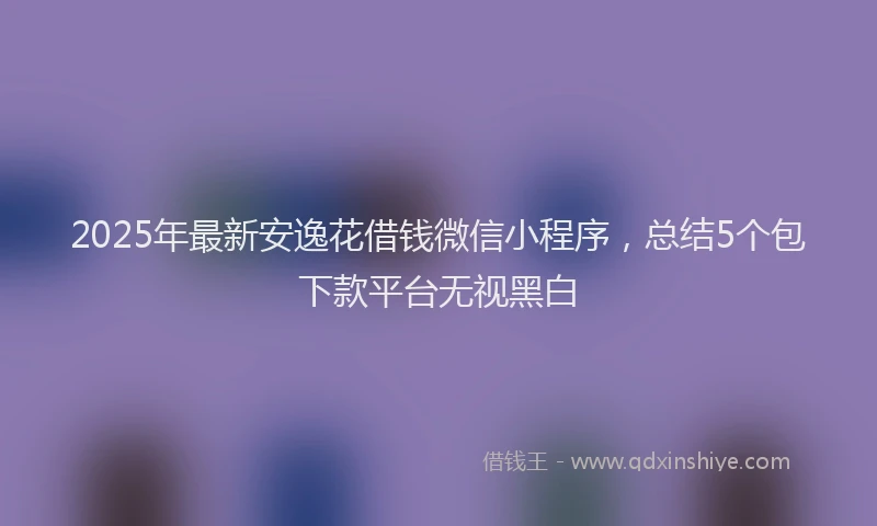 2025年最新安逸花借钱微信小程序，总结5个包下款平台无视黑白
