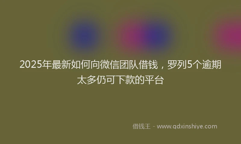 2025年最新如何向微信团队借钱，罗列5个逾期太多仍可下款的平台