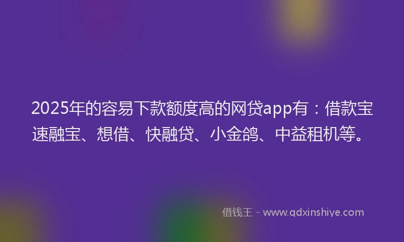 2025年的容易下款额度高的网贷app有：借款宝速融宝、想借、快融贷、小金鸽、中益租机等。