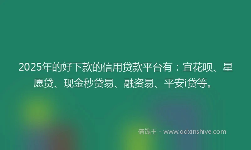 2025年的好下款的信用贷款平台有：宜花呗、星愿贷、现金秒贷易、融资易、平安i贷等。