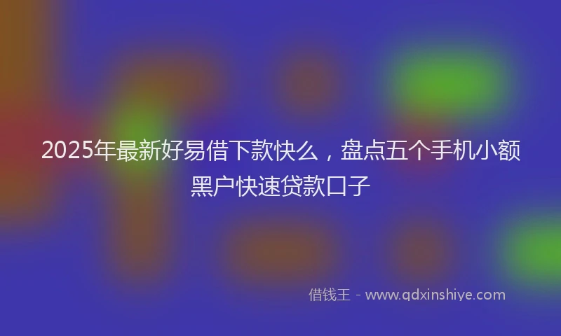 2025年最新好易借下款快么，盘点五个手机小额黑户快速贷款口子