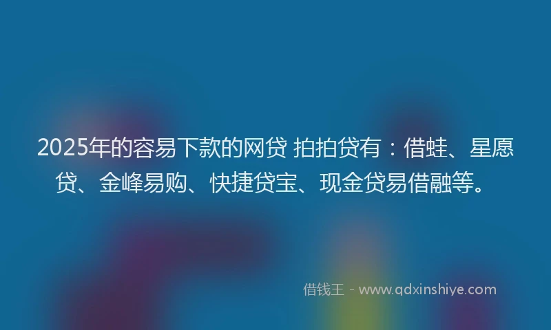 2025年的容易下款的网贷 拍拍贷有：借蛙、星愿贷、金峰易购、快捷贷宝、现金贷易借融等。