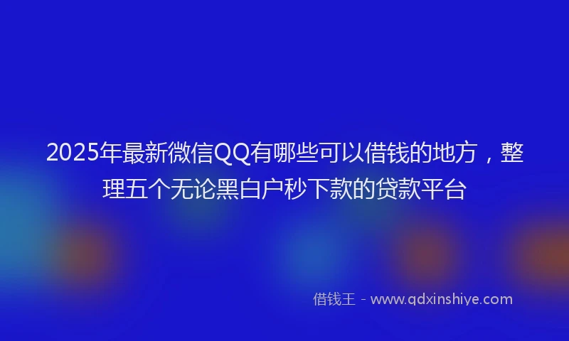 2025年最新微信QQ有哪些可以借钱的地方，整理五个无论黑白户秒下款的贷款平台