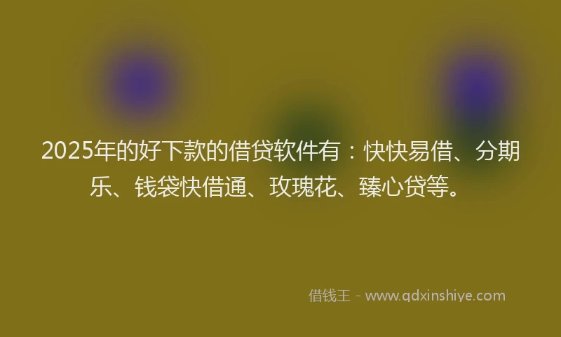 2025年的好下款的借贷软件有：快快易借、分期乐、钱袋快借通、玫瑰花、臻心贷等。