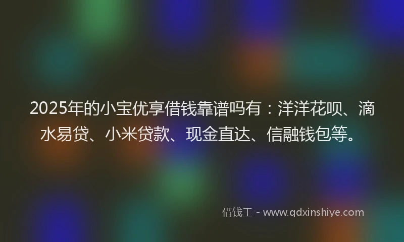 2025年的小宝优享借钱靠谱吗有：洋洋花呗、滴水易贷、小米贷款、现金直达、信融钱包等。