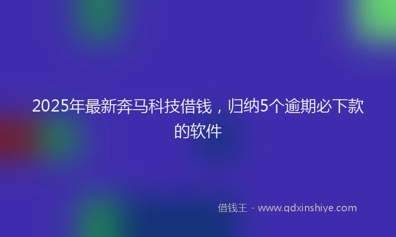 2025年最新奔马科技借钱，归纳5个逾期必下款的软件
