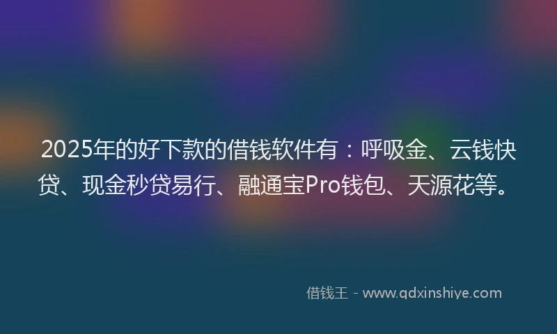2025年的好下款的借钱软件有：呼吸金、云钱快贷、现金秒贷易行、融通宝Pro钱包、天源花等。