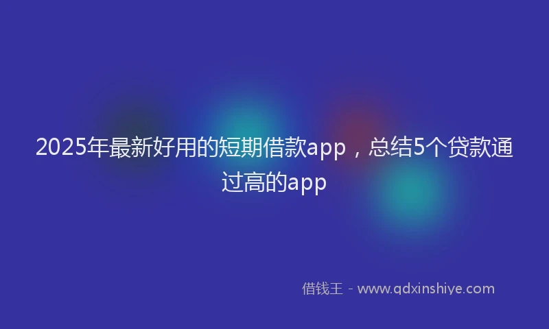 2025年最新好用的短期借款app，总结5个贷款通过高的app