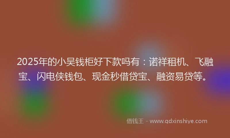 2025年的小吴钱柜好下款吗有：诺祥租机、飞融宝、闪电侠钱包、现金秒借贷宝、融资易贷等。