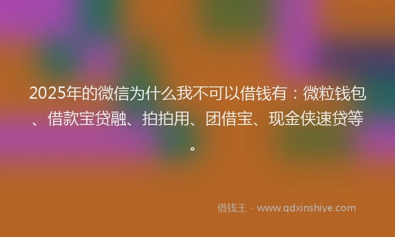 2025年的微信为什么我不可以借钱有：微粒钱包、借款宝贷融、拍拍用、团借宝、现金侠速贷等。