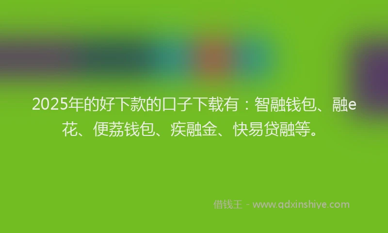 2025年的好下款的口子下载有：智融钱包、融e花、便荔钱包、疾融金、快易贷融等。