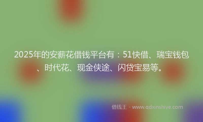 2025年的安薪花借钱平台有：51快借、瑞宝钱包、时代花、现金侠途、闪贷宝易等。