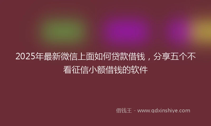 2025年最新微信上面如何贷款借钱，分享五个不看征信小额借钱的软件