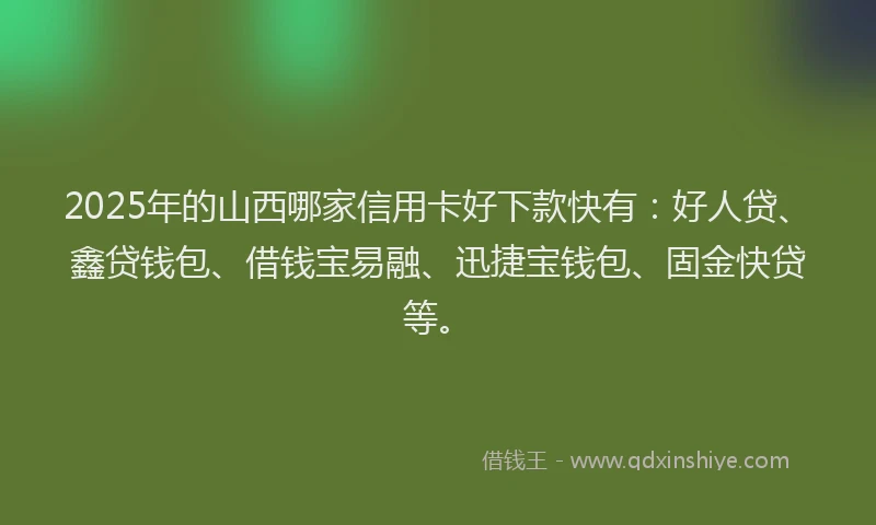 2025年的山西哪家信用卡好下款快有：好人贷、鑫贷钱包、借钱宝易融、迅捷宝钱包、固金快贷等。