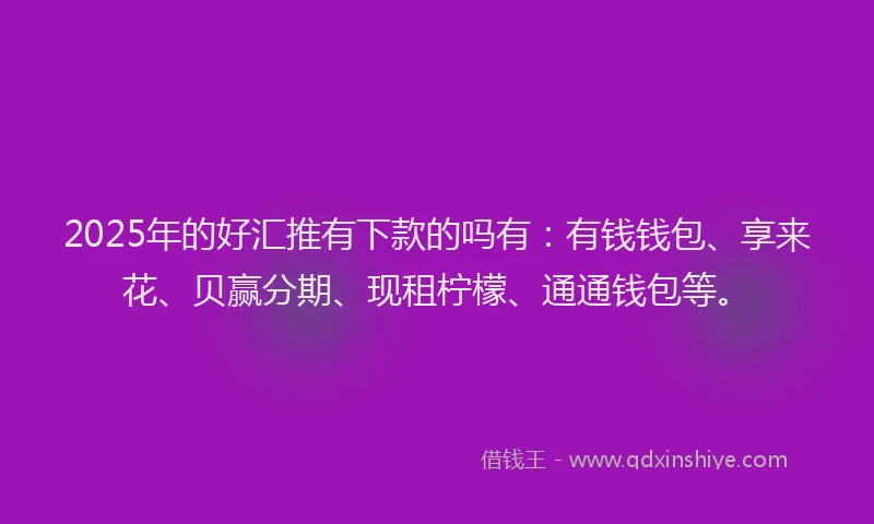 2025年的好汇推有下款的吗有：有钱钱包、享来花、贝赢分期、现租柠檬、通通钱包等。
