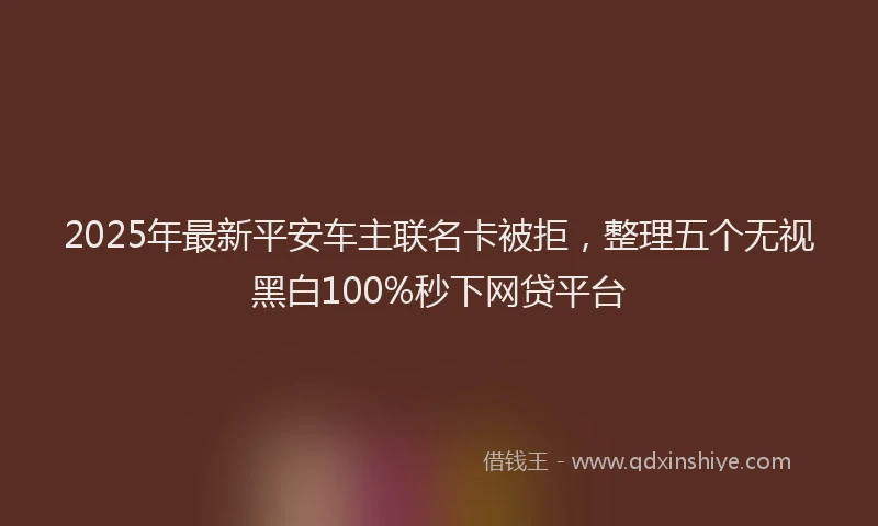 2025年最新平安车主联名卡被拒，整理五个无视黑白100%秒下网贷平台