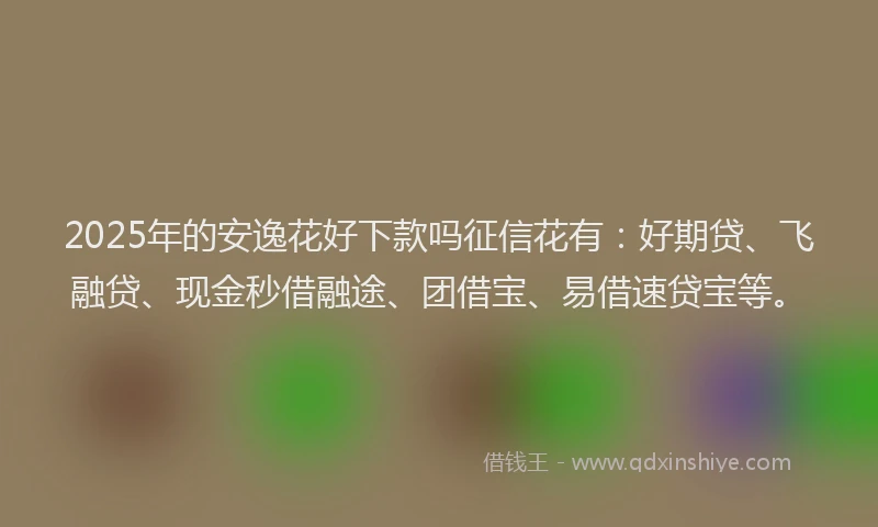 2025年的安逸花好下款吗征信花有：好期贷、飞融贷、现金秒借融途、团借宝、易借速贷宝等。