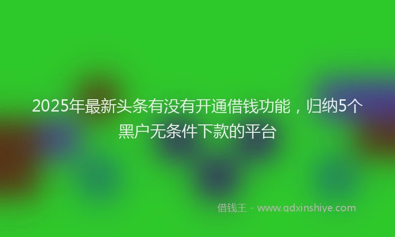 2025年最新头条有没有开通借钱功能，归纳5个黑户无条件下款的平台