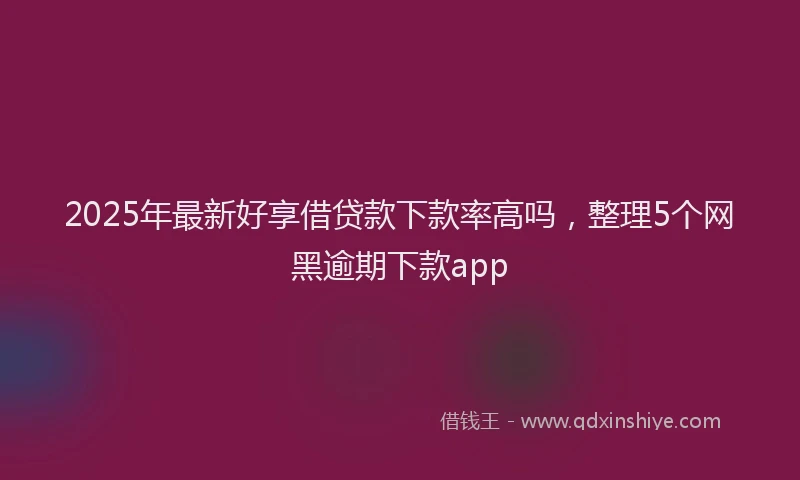2025年最新好享借贷款下款率高吗，整理5个网黑逾期下款app