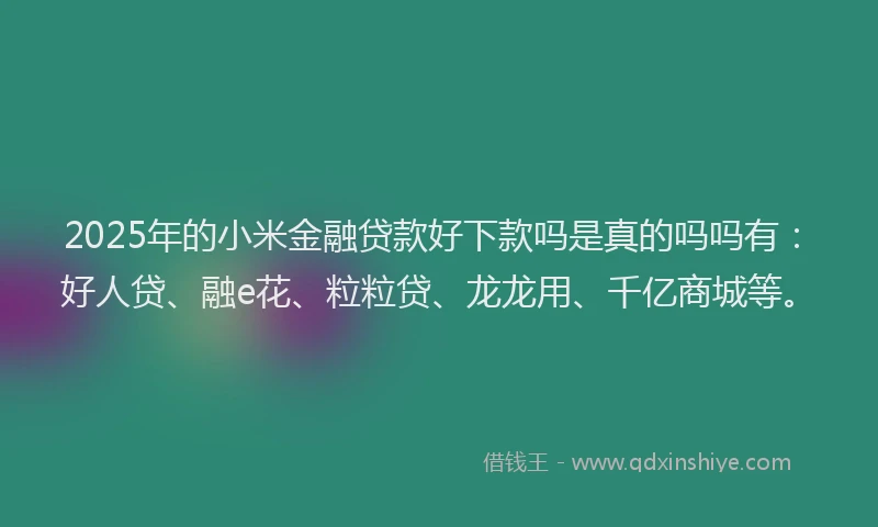 2025年的小米金融贷款好下款吗是真的吗吗有：好人贷、融e花、粒粒贷、龙龙用、千亿商城等。