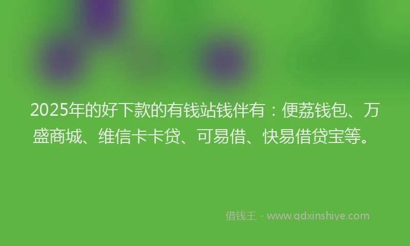 2025年的好下款的有钱站钱伴有：便荔钱包、万盛商城、维信卡卡贷、可易借、快易借贷宝等。