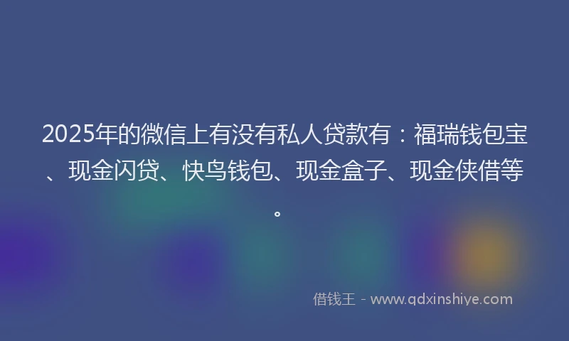 2025年的微信上有没有私人贷款有：福瑞钱包宝、现金闪贷、快鸟钱包、现金盒子、现金侠借等。