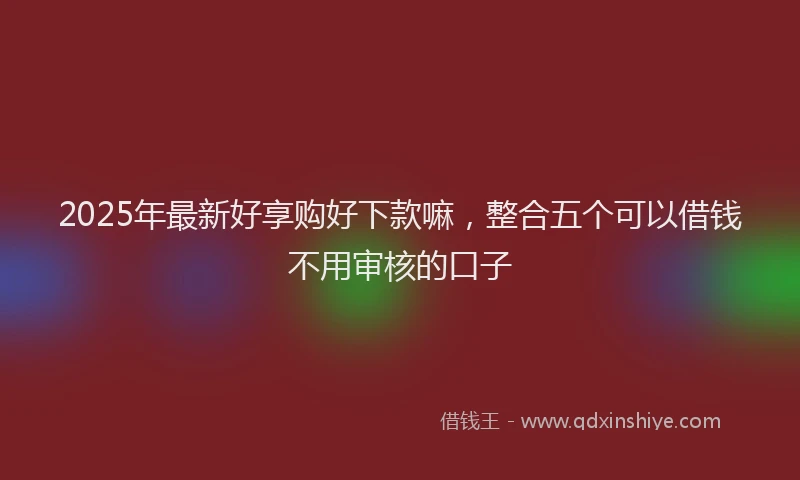 2025年最新好享购好下款嘛，整合五个可以借钱不用审核的口子