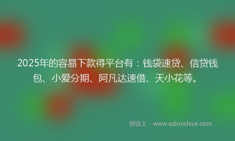 2025年的容易下款得平台有：钱袋速贷、信贷钱包、小爱分期、阿凡达速借、天小花等。