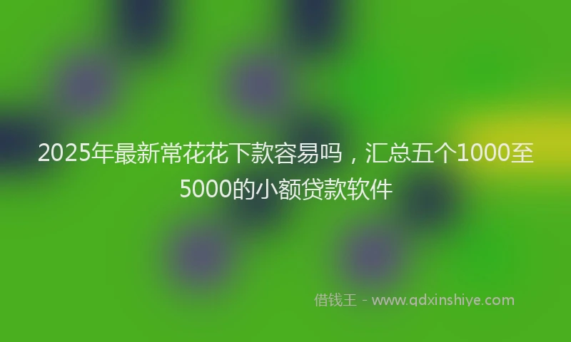 2025年最新常花花下款容易吗，汇总五个1000至5000的小额贷款软件