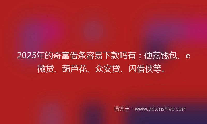 2025年的奇富借条容易下款吗有：便荔钱包、e微贷、葫芦花、众安贷、闪借侠等。