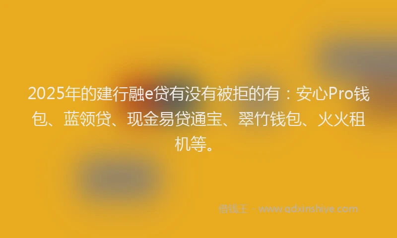 2025年的建行融e贷有没有被拒的有：安心Pro钱包、蓝领贷、现金易贷通宝、翠竹钱包、火火租机等。