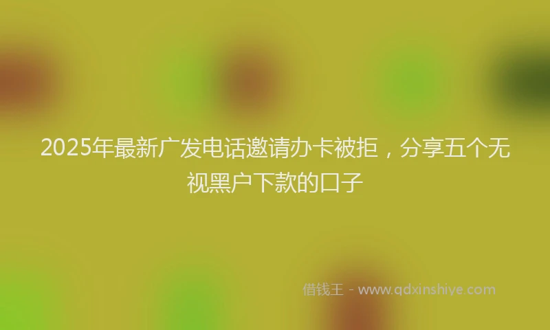 2025年最新广发电话邀请办卡被拒，分享五个无视黑户下款的口子