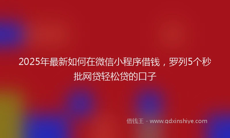 2025年最新如何在微信小程序借钱，罗列5个秒批网贷轻松贷的口子