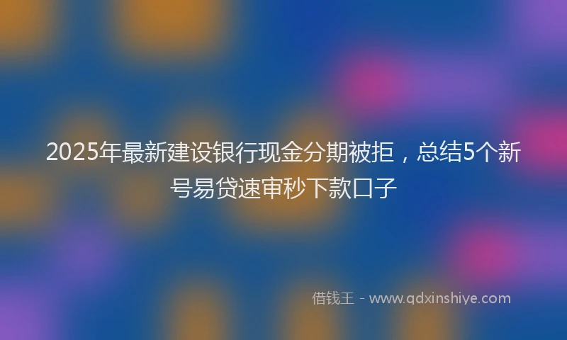 2025年最新建设银行现金分期被拒，总结5个新号易贷速审秒下款口子