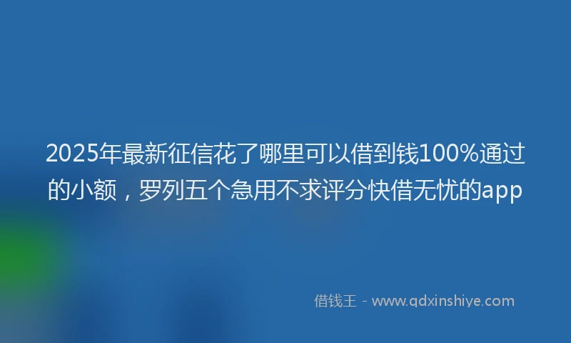 2025年最新征信花了哪里可以借到钱100%通过的小额，罗列五个急用不求评分快借无忧的app