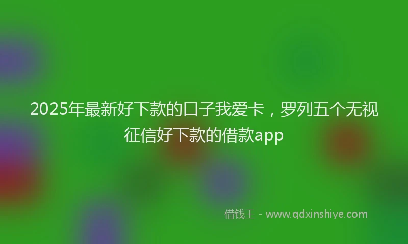 2025年最新好下款的口子我爱卡，罗列五个无视征信好下款的借款app