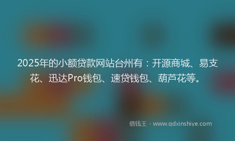2025年的小额贷款网站台州有：开源商城、易支花、迅达Pro钱包、速贷钱包、葫芦花等。