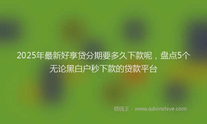 2025年最新好享贷分期要多久下款呢，盘点5个无论黑白户秒下款的贷款平台
