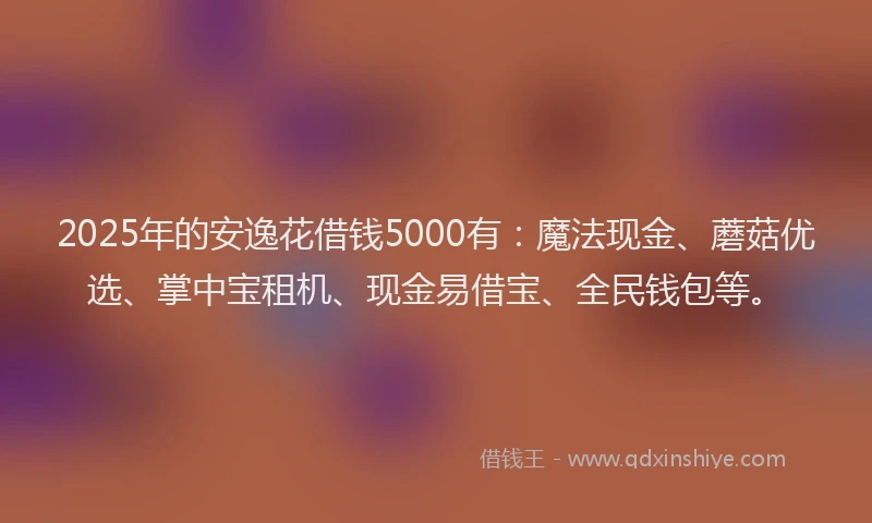 2025年的安逸花借钱5000有：魔法现金、蘑菇优选、掌中宝租机、现金易借宝、全民钱包等。