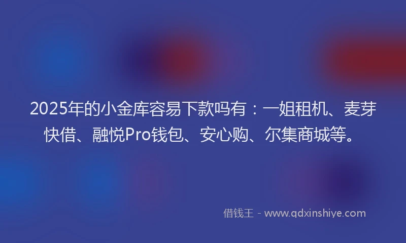 2025年的小金库容易下款吗有：一姐租机、麦芽快借、融悦Pro钱包、安心购、尔集商城等。