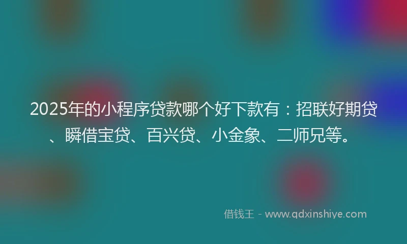 2025年的小程序贷款哪个好下款有：招联好期贷、瞬借宝贷、百兴贷、小金象、二师兄等。