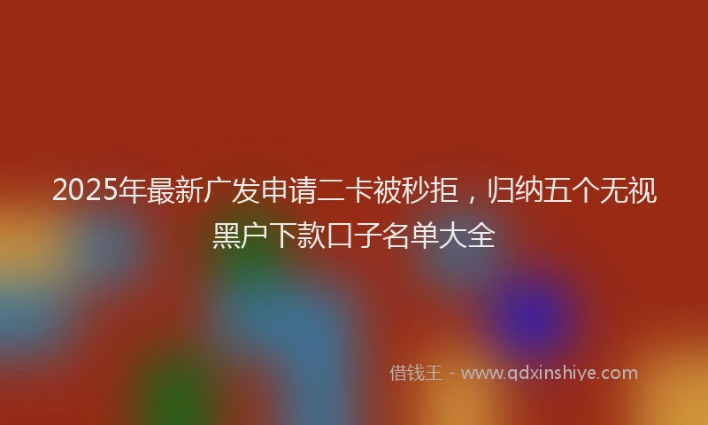 2025年最新广发申请二卡被秒拒，归纳五个无视黑户下款口子名单大全