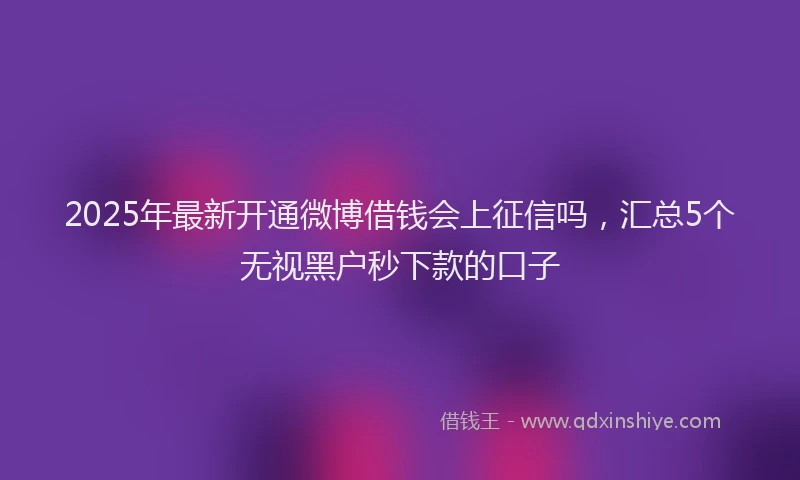 2025年最新开通微博借钱会上征信吗，汇总5个无视黑户秒下款的口子