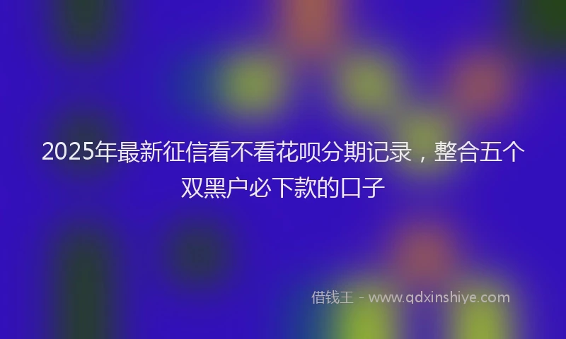 2025年最新征信看不看花呗分期记录，整合五个双黑户必下款的口子