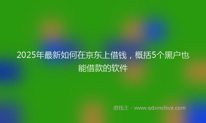 2025年最新如何在京东上借钱，概括5个黑户也能借款的软件