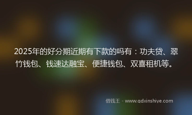 2025年的好分期近期有下款的吗有：功夫贷、翠竹钱包、钱速达融宝、便捷钱包、双喜租机等。